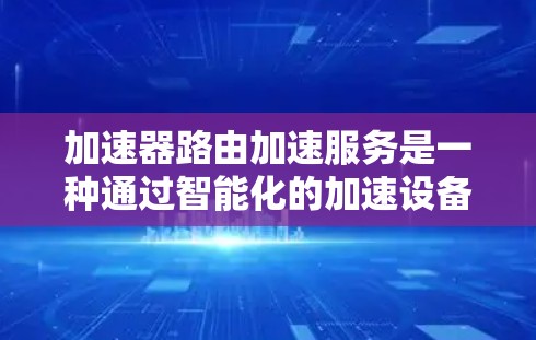 加速器路由加速服务是一种通过智能化的加速设备或软件实现的路由优化技术，旨在提升网络数据包的处理效率，减少延迟，并提高整体网络性能。以下是对这一技术的详细解释