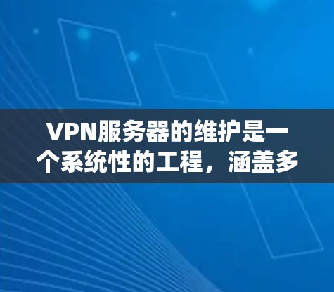 VPN服务器的维护是一个系统性的工程，涵盖多个关键环节，确保其稳定、安全和高效运行。以下是对VPN服务器维护服务的详细分析