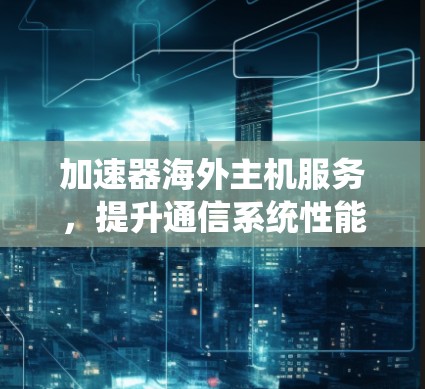 加速器海外主机服务，提升通信系统性能的关键
