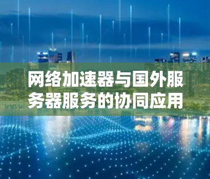 网络加速器与国外服务器服务的协同应用