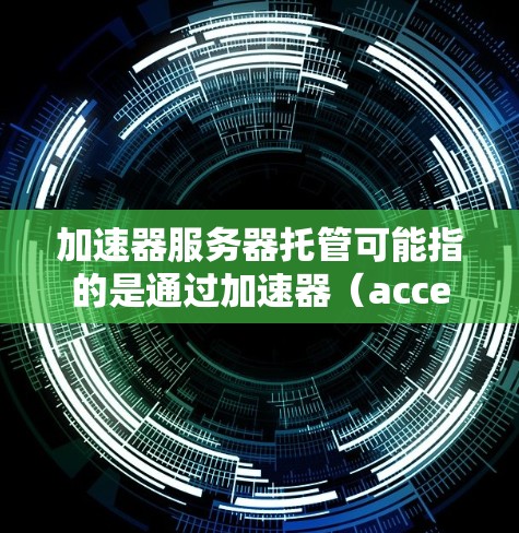 加速器服务器托管可能指的是通过加速器（accelerator）来托管服务器资源，通常用于优化网络性能或加速数据处理。以下是一些可能的解释和建议