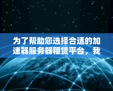 为了帮助您选择合适的加速器服务器租赁平台，我们可以从以下几个关键点进行分析