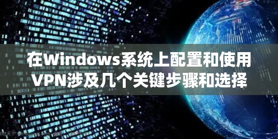 在Windows系统上配置和使用VPN涉及几个关键步骤和选择。以下是详细的指南，帮助您顺利设置并使用VPN