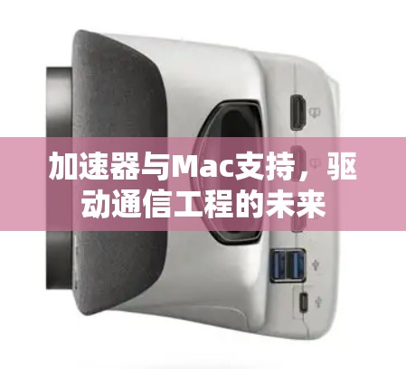加速器与Mac支持，驱动通信工程的未来