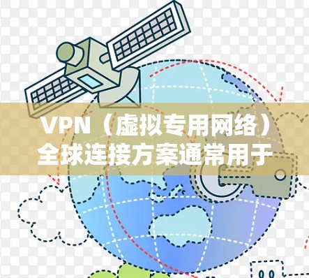 VPN（虚拟专用网络）全球连接方案通常用于在不同的地理位置或网络环境之间建立安全、可靠的连接，确保数据传输的隐私和安全。以下是一个典型的VPN全球连接方案的总结
