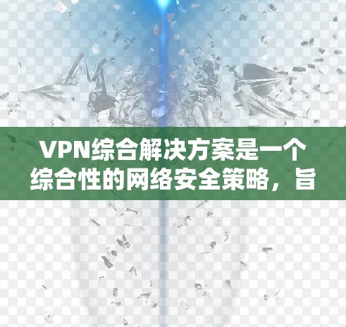 VPN综合解决方案是一个综合性的网络安全策略，旨在为用户提供全面的网络保护。以下是对VPN综合解决方案的详细分析和总结