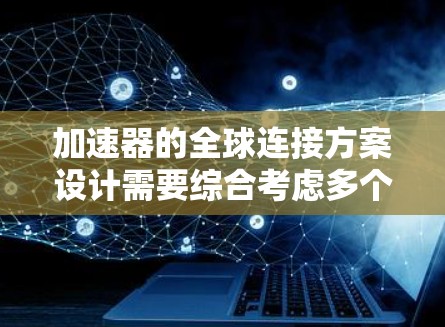 加速器的全球连接方案设计需要综合考虑多个关键因素，以确保高效、稳定的国际数据传输。以下是该方案的详细设计和实施建议