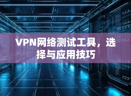 VPN网络测试工具，选择与应用技巧