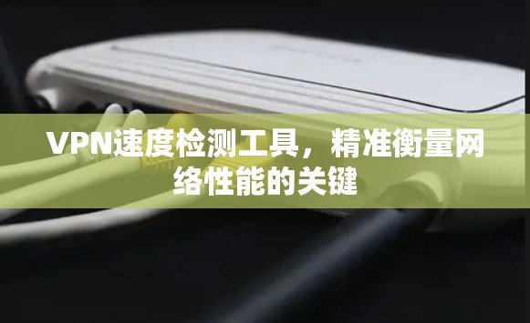 VPN速度检测工具，精准衡量网络性能的关键
