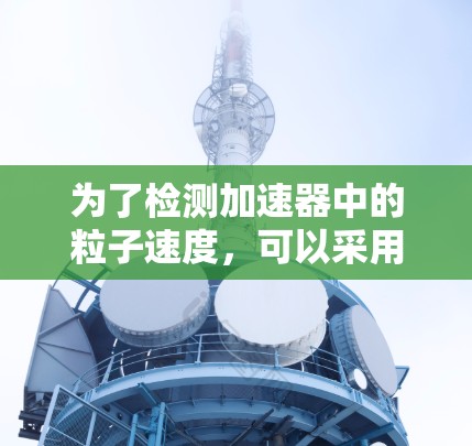 为了检测加速器中的粒子速度，可以采用以下几种方法，根据具体需求选择最合适的方案