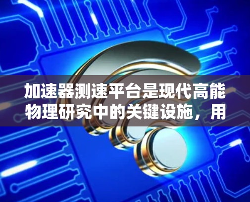加速器测速平台是现代高能物理研究中的关键设施，用于测量粒子在加速过程中的速度，从而计算其能量。以下是对加速器测速平台的详细分析