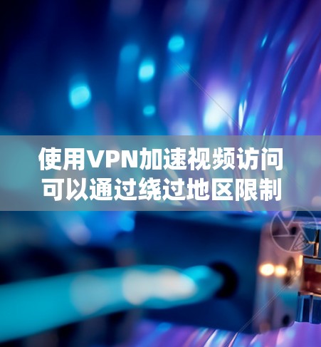 使用VPN加速视频访问可以通过绕过地区限制和优化网络连接来实现。以下是详细的步骤和建议