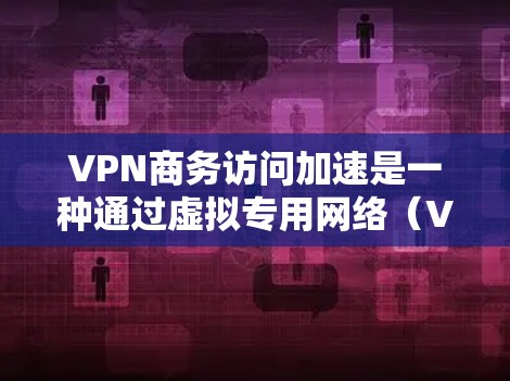 VPN商务访问加速是一种通过虚拟专用网络（VPN）实现的技术，旨在为企业用户提供更快、更可靠的访问外部资源和内部网络的能力。以下是对VPN商务访问加速的详细分析