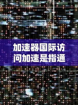 加速器国际访问加速是指通过先进的网络技术和策略，优化跨国数据传输效率，解决国际间网络延迟和带宽不足的问题，确保数据能够高效、可靠地在全球范围内传输和访问。以下是对这一概念的详细分析