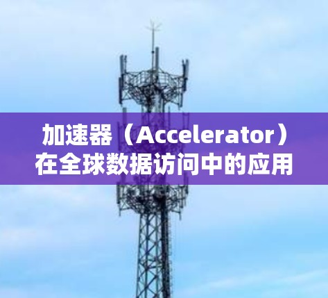 加速器（Accelerator）在全球数据访问中的应用，可以显著提升数据传输效率和用户体验。以下是一些关于加速器如何实现全球访问加速的方法和技术