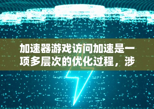 加速器游戏访问加速是一项多层次的优化过程，涉及硬件、软件、引擎和代码等多个方面。以下是对这一过程的分步骤总结