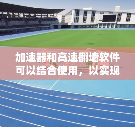 加速器和高速翻墙软件可以结合使用，以实现更高效的网络连接和内容访问。以下是一些可能的解决方案和工具，帮助你实现加速和绕过网络限制