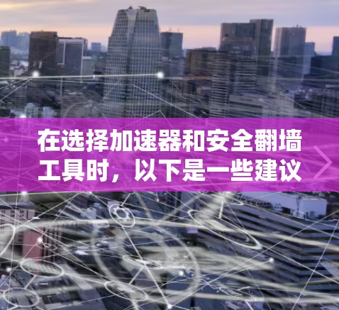 在选择加速器和安全翻墙工具时，以下是一些建议和考虑因素，帮助您做出明智的决定