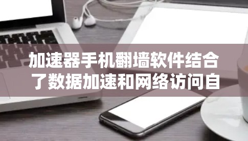 加速器手机翻墙软件结合了数据加速和网络访问自由化两大功能，适用于在网络受限的环境下提升访问速度和范围。以下是对其功能和使用要点的详细分析