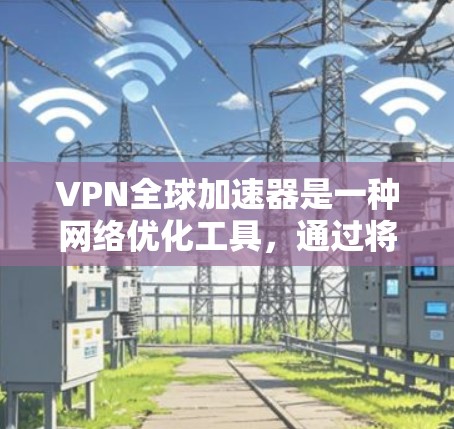 VPN全球加速器是一种网络优化工具，通过将你的流量引导到优质服务器，能够显著提升互联网连接的速度和稳定性。以下是一些常用的VPN全球加速器下载和使用方法