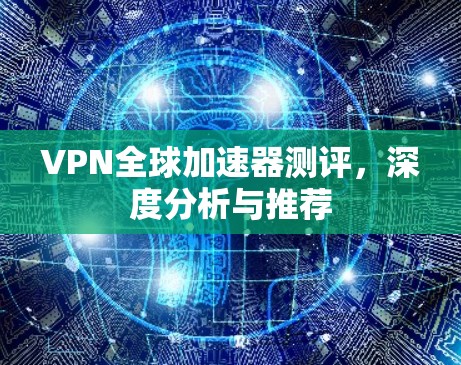 VPN全球加速器测评，深度分析与推荐