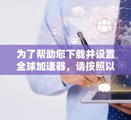 为了帮助您下载并设置全球加速器，请按照以下步骤操作