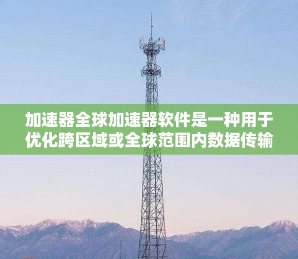 加速器全球加速器软件是一种用于优化跨区域或全球范围内数据传输和处理的高级工具。它通过智能路由、动态资源管理和性能优化，帮助用户实现高效的数据任务处理。以下是对加速器全球加速器软件的详细分析和总结