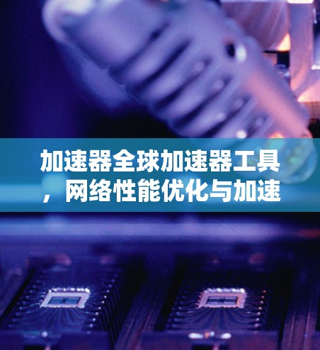 加速器全球加速器工具，网络性能优化与加速方案