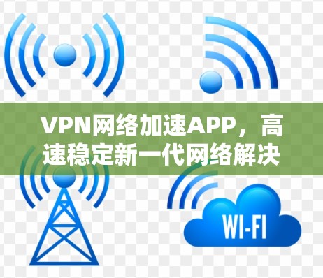 VPN网络加速APP，高速稳定新一代网络解决方案