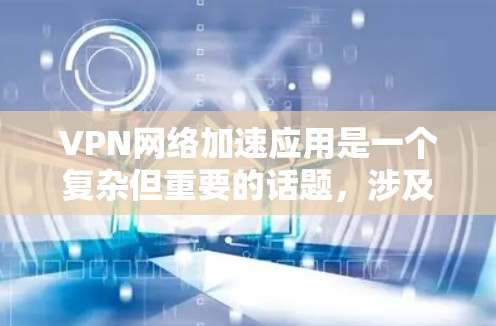 VPN网络加速应用是一个复杂但重要的话题，涉及多方面的技术和实际应用场景。以下是对VPN网络加速应用的详细分析和总结