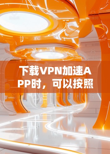 下载VPN加速APP时，可以按照以下步骤进行