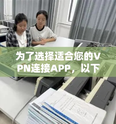 为了选择适合您的VPN连接APP，以下是对各个因素的总结和建议
