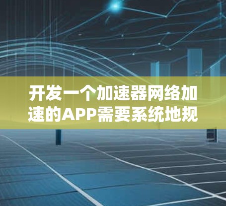 开发一个加速器网络加速的APP需要系统地规划和实施多个关键步骤，以下是一个详细的开发计划