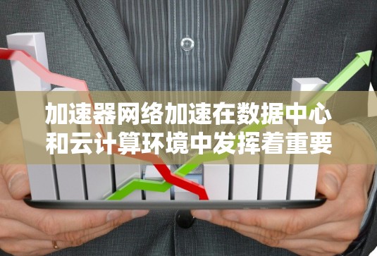 加速器网络加速在数据中心和云计算环境中发挥着重要作用，通过利用加速器（如GPU和FPGA）来优化网络性能，解决带宽不足和延迟高的问题。以下是加速器网络加速的详细总结