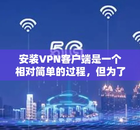 安装VPN客户端是一个相对简单的过程，但为了确保安全和有效性，以下是详细的步骤指南