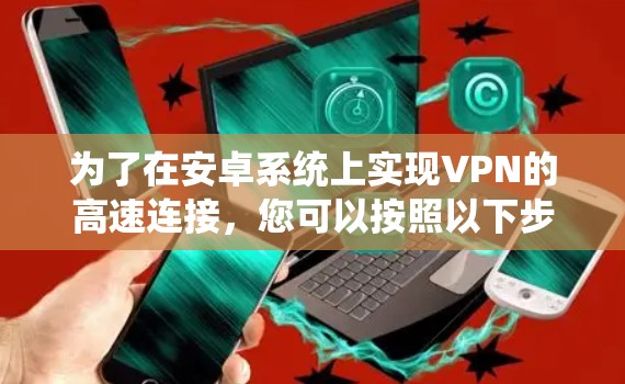 为了在安卓系统上实现VPN的高速连接，您可以按照以下步骤进行