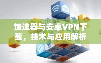 加速器与安卓VPN下载，技术与应用解析