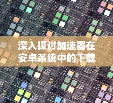 深入探讨加速器在安卓系统中的下载速度优化技术