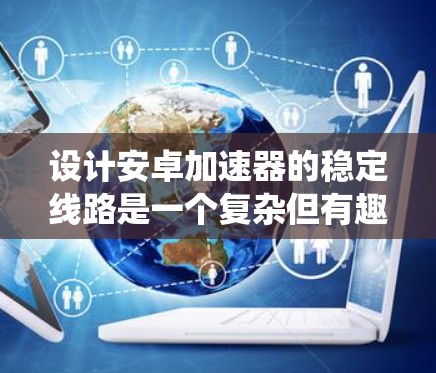 设计安卓加速器的稳定线路是一个复杂但有趣的任务，涉及多个方面的优化。以下是一个有条理的步骤指南，帮助您系统地优化加速器性能