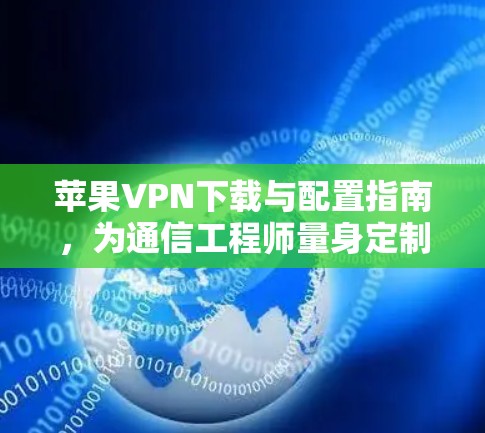 苹果VPN下载与配置指南，为通信工程师量身定制