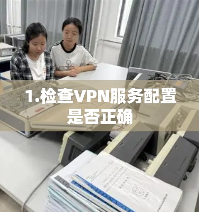 1.检查VPN服务配置是否正确