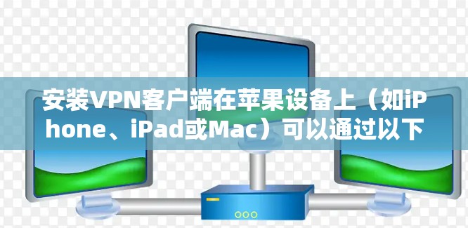 安装VPN客户端在苹果设备上（如iPhone、iPad或Mac）可以通过以下步骤完成