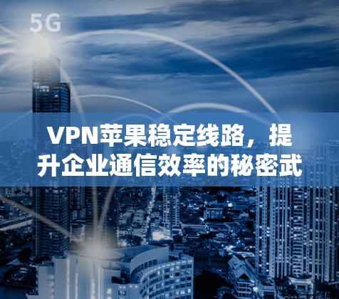 VPN苹果稳定线路，提升企业通信效率的秘密武器