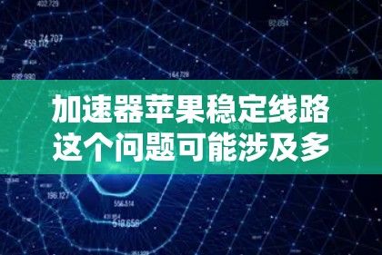 加速器苹果稳定线路这个问题可能涉及多个方面，具体取决于上下文。以下是一些可能的解释和解决方案