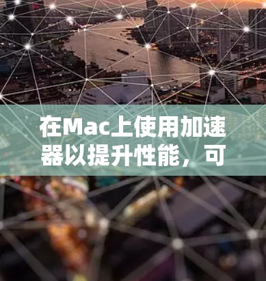 在Mac上使用加速器以提升性能，可以按照以下步骤进行