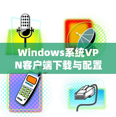 Windows系统VPN客户端下载与配置指南