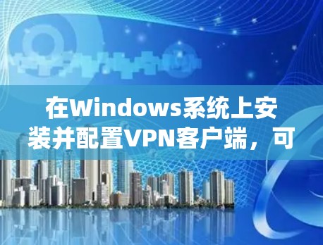 在Windows系统上安装并配置VPN客户端，可以按照以下步骤进行