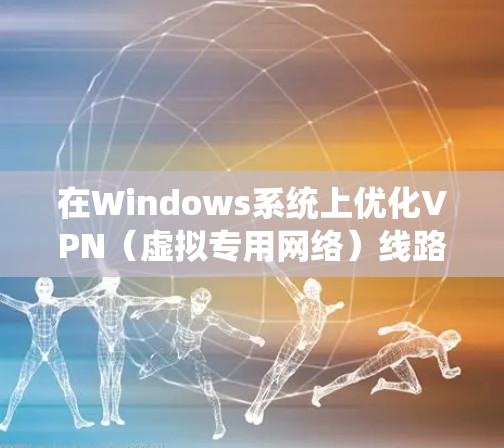 在Windows系统上优化VPN（虚拟专用网络）线路，可以从以下几个方面入手，以提高VPN连接的速度和稳定性。以下是一些常见的优化方法和建议
