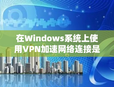 在Windows系统上使用VPN加速网络连接是一个有效且安全的方法。以下是分步骤的指南，帮助您实现网络加速