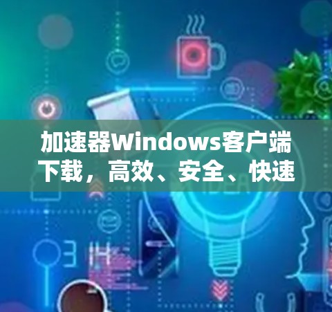 加速器Windows客户端下载，高效、安全、快速